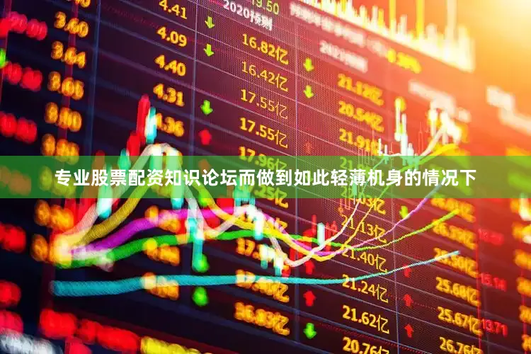 专业股票配资知识论坛而做到如此轻薄机身的情况下