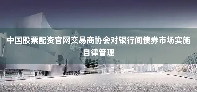 中国股票配资官网交易商协会对银行间债券市场实施自律管理