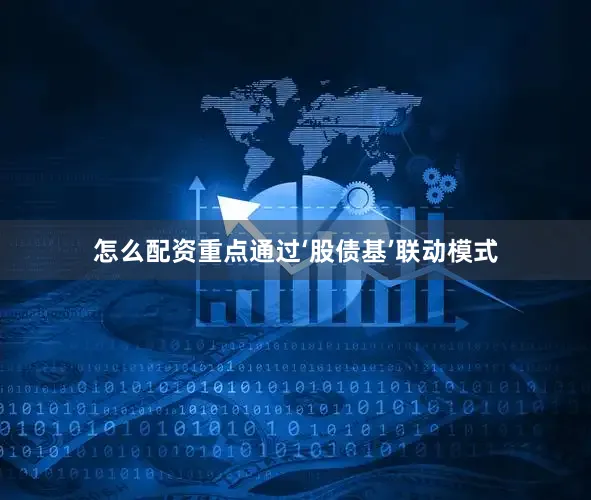 怎么配资重点通过‘股债基’联动模式