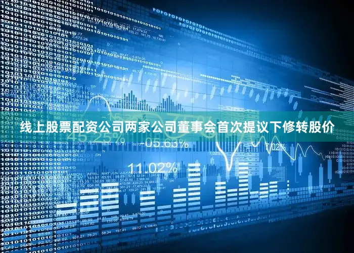 线上股票配资公司两家公司董事会首次提议下修转股价