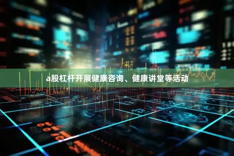 a股杠杆开展健康咨询、健康讲堂等活动