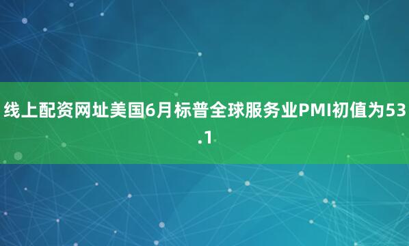 线上配资网址美国6月标普全球服务业PMI初值为53.1