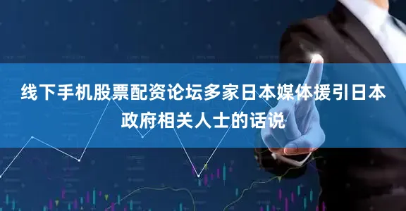 线下手机股票配资论坛　　多家日本媒体援引日本政府相关人士的话说