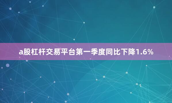a股杠杆交易平台第一季度同比下降1.6%