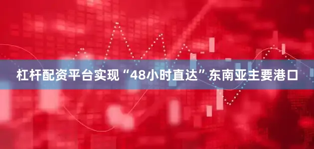 杠杆配资平台实现“48小时直达”东南亚主要港口