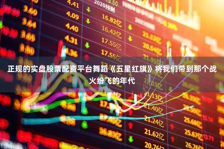 正规的实盘股票配资平台舞蹈《五星红旗》将我们带到那个战火纷飞的年代