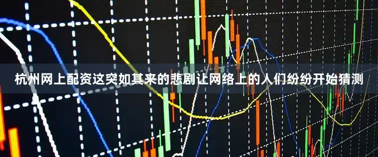 杭州网上配资这突如其来的悲剧让网络上的人们纷纷开始猜测