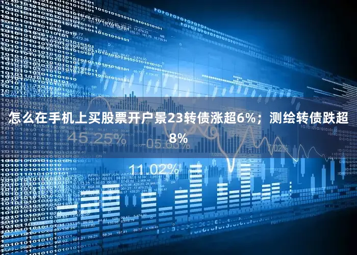 怎么在手机上买股票开户景23转债涨超6%；测绘转债跌超8%