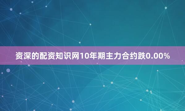 资深的配资知识网10年期主力合约跌0.00%