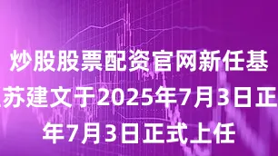炒股股票配资官网新任基金经理苏建文于2025年7月3日正式上任