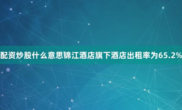 配资炒股什么意思锦江酒店旗下酒店出租率为65.2%