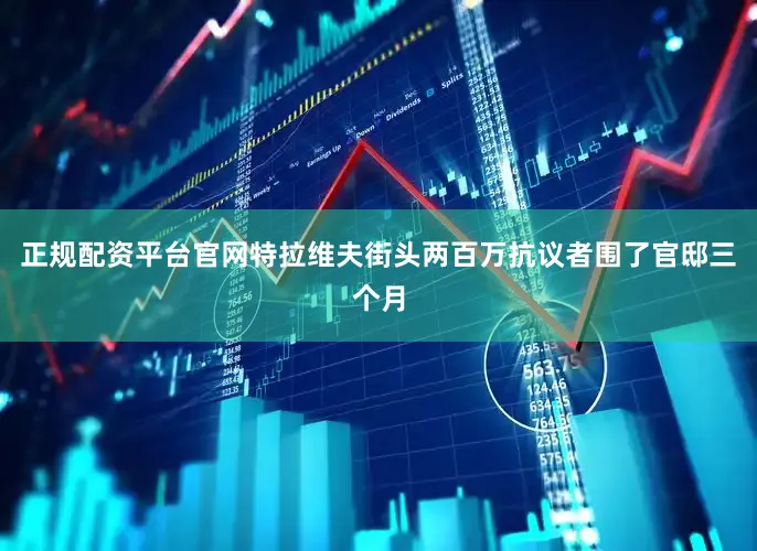 正规配资平台官网特拉维夫街头两百万抗议者围了官邸三个月