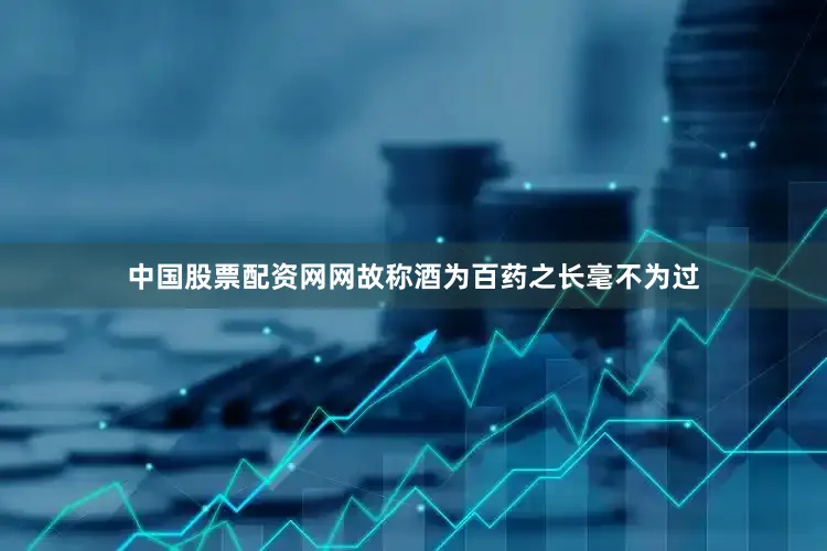 中国股票配资网网故称酒为百药之长毫不为过