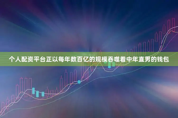 个人配资平台正以每年数百亿的规模吞噬着中年直男的钱包