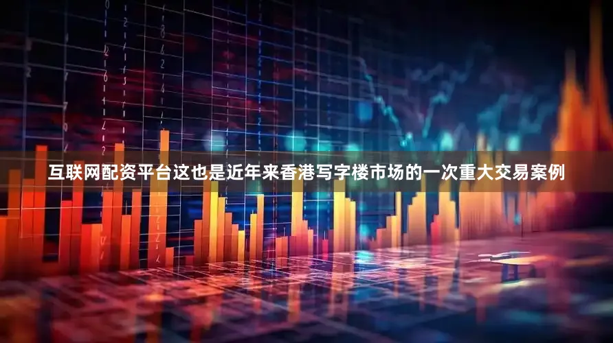 互联网配资平台这也是近年来香港写字楼市场的一次重大交易案例