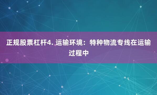 正规股票杠杆4. 运输环境：特种物流专线在运输过程中