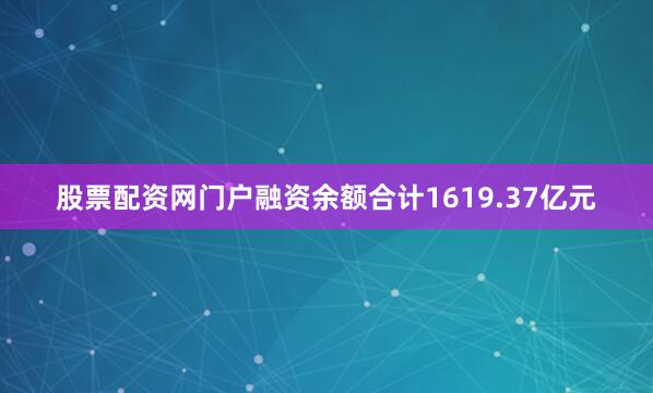 股票配资网门户融资余额合计1619.37亿元