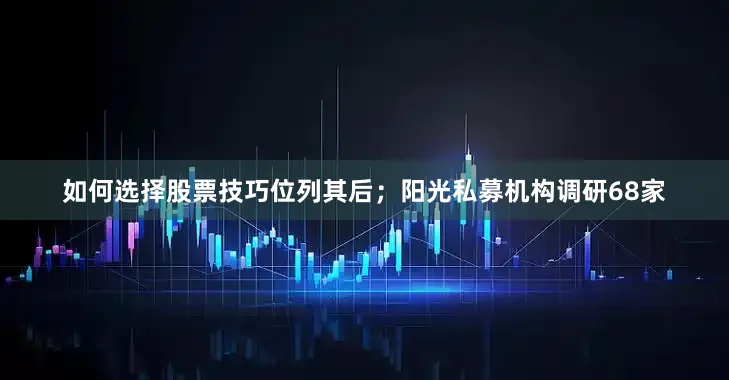 如何选择股票技巧位列其后；阳光私募机构调研68家