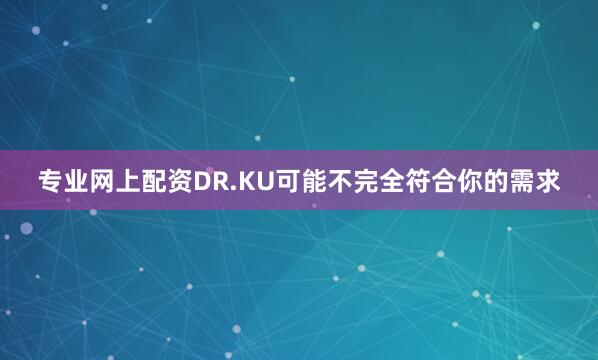 专业网上配资DR.KU可能不完全符合你的需求