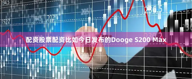 配资股票配资比如今日发布的Dooge S200 Max