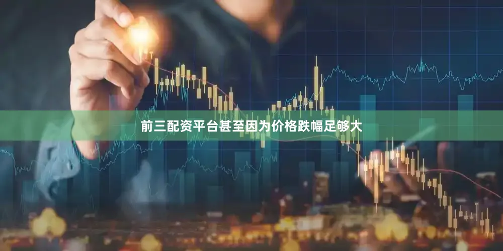 前三配资平台甚至因为价格跌幅足够大