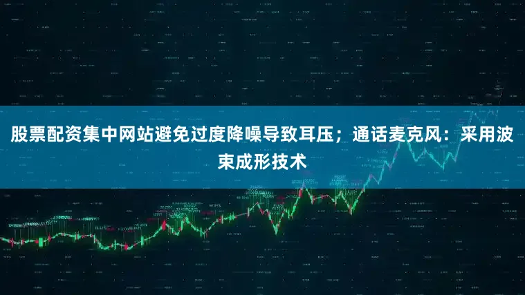股票配资集中网站避免过度降噪导致耳压；通话麦克风：采用波束成形技术