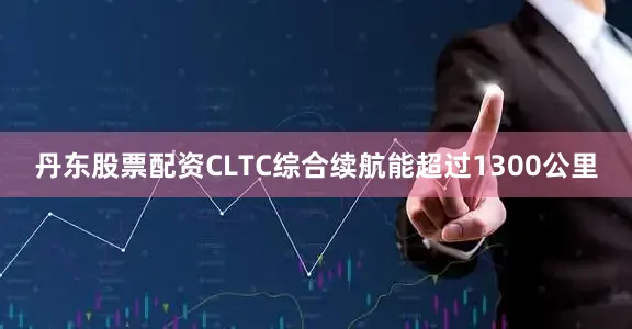 丹东股票配资CLTC综合续航能超过1300公里