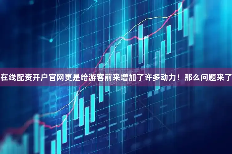 在线配资开户官网更是给游客前来增加了许多动力！那么问题来了