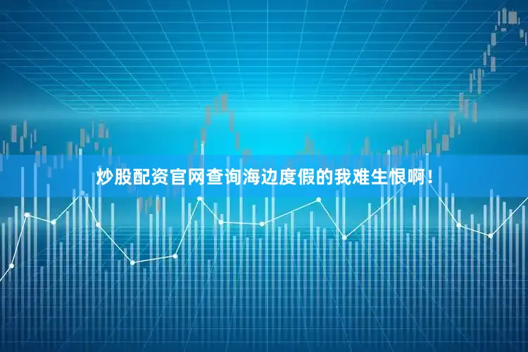 炒股配资官网查询海边度假的我难生恨啊！
