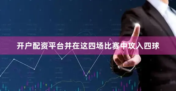 开户配资平台并在这四场比赛中攻入四球
