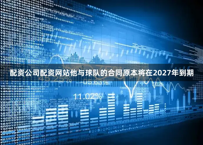 配资公司配资网站他与球队的合同原本将在2027年到期