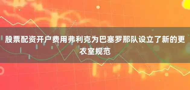 股票配资开户费用弗利克为巴塞罗那队设立了新的更衣室规范