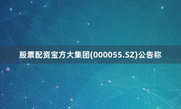 股票配资宝方大集团(000055.SZ)公告称