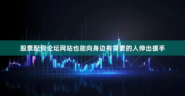 股票配资论坛网站也能向身边有需要的人伸出援手