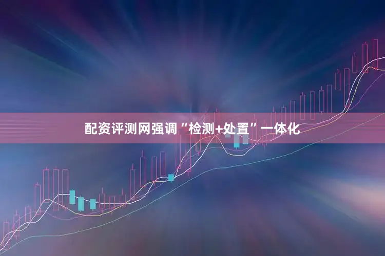配资评测网强调“检测+处置”一体化