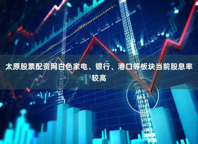太原股票配资网白色家电、银行、港口等板块当前股息率较高