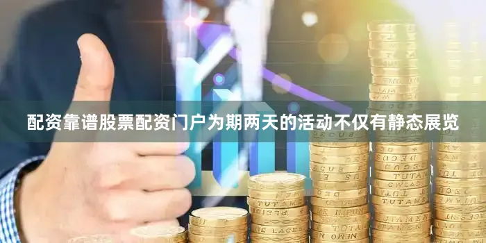 配资靠谱股票配资门户为期两天的活动不仅有静态展览
