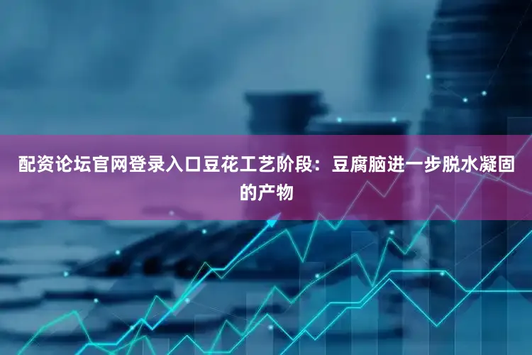 配资论坛官网登录入口豆花工艺阶段：豆腐脑进一步脱水凝固的产物