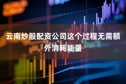 云南炒股配资公司这个过程无需额外消耗能量