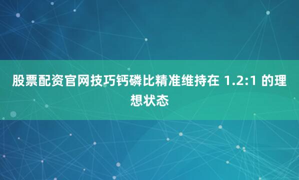 股票配资官网技巧钙磷比精准维持在 1.2:1 的理想状态