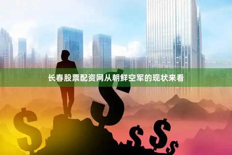 长春股票配资网从朝鲜空军的现状来看