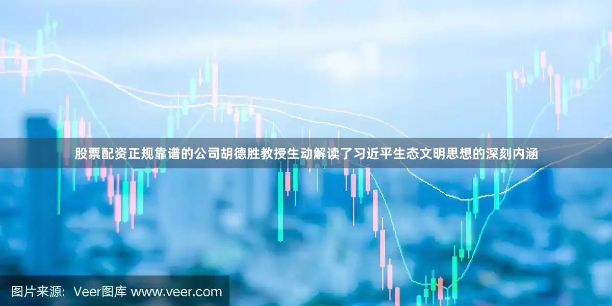 股票配资正规靠谱的公司胡德胜教授生动解读了习近平生态文明思想的深刻内涵