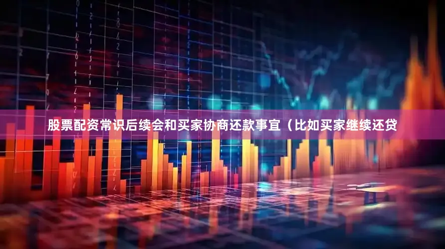 股票配资常识后续会和买家协商还款事宜（比如买家继续还贷
