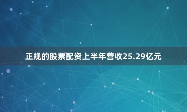正规的股票配资上半年营收25.29亿元