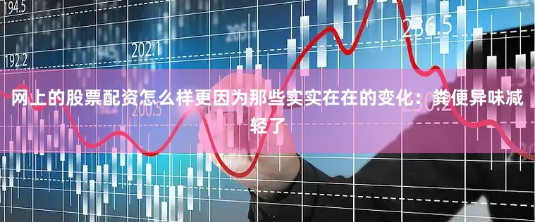 网上的股票配资怎么样更因为那些实实在在的变化：粪便异味减轻了