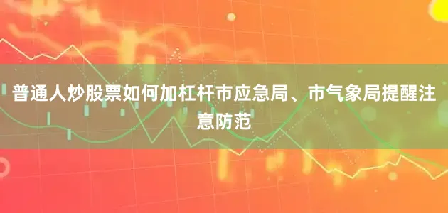 普通人炒股票如何加杠杆市应急局、市气象局提醒注意防范