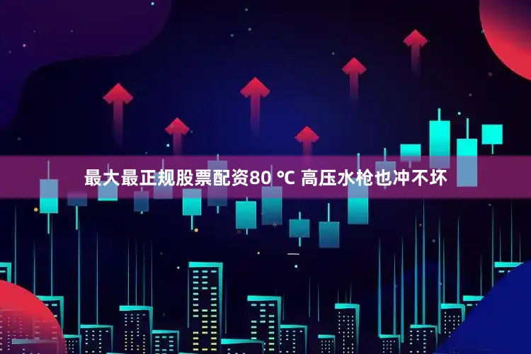 最大最正规股票配资80 ℃ 高压水枪也冲不坏