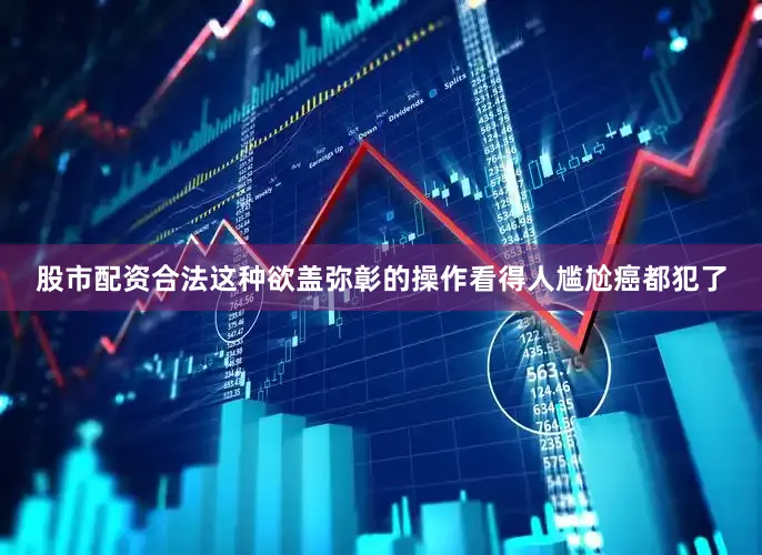 股市配资合法这种欲盖弥彰的操作看得人尴尬癌都犯了