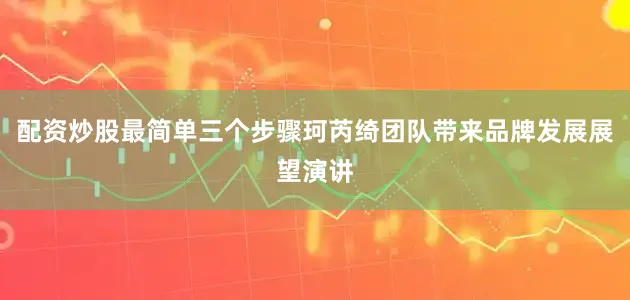 配资炒股最简单三个步骤珂芮绮团队带来品牌发展展望演讲
