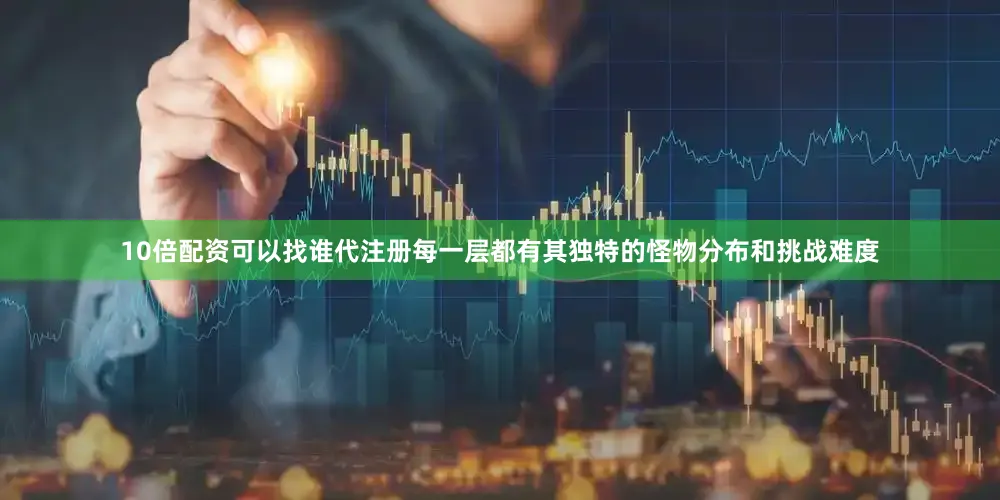 10倍配资可以找谁代注册每一层都有其独特的怪物分布和挑战难度